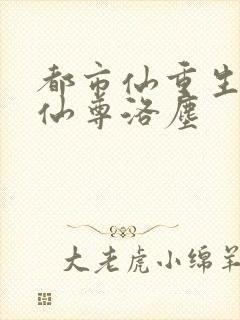 都市仙重生都市仙尊洛尘