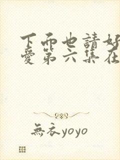 下面也请好好疼爱第六集在线观看