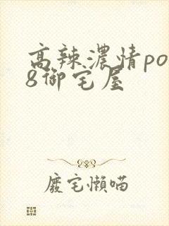 高辣浓情po18御宅屋