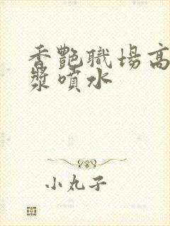 香艳职场高潮白浆喷水