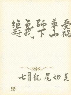 绝色师尊受不了赶我下山祸害师姐小说阅读封面