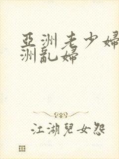 亚洲老少妇乱亚洲乱妇