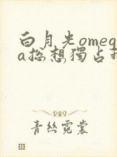 白月光omega总想独占我特典