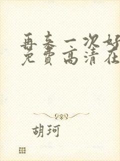 再来一次好不好免费高清在线观看全集