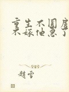 重生不圆房娇娇不嫁他急了免费