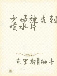 少妇被爽到高潮喷水片