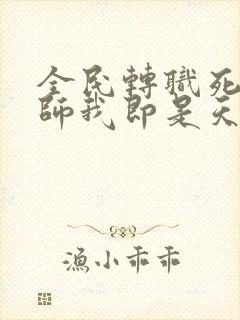 全民转职死灵法师我即是天灾免费阅读全文