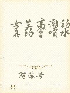 女生高潮的时候真的会喷水吗