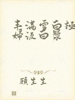 丰满雪白极品少妇流白浆