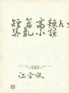 短篇高辣h文合集乱小说