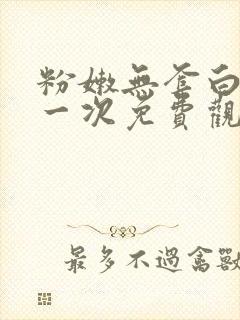 粉嫩无套白浆第一次免费观看