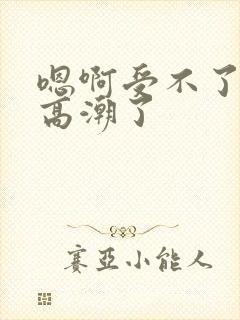 嗯啊受不了了要高潮了