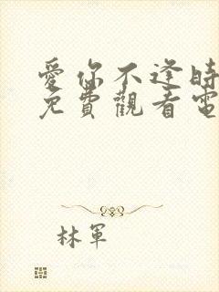 爱你不逢时全集免费观看电视剧