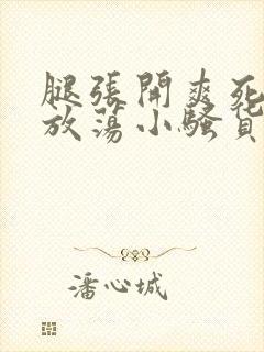 腿张开爽死你个放荡小骚货