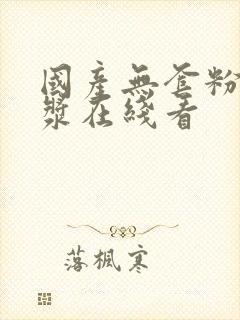 国产无套粉嫩白浆在线看