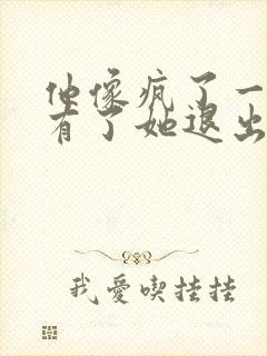 他像疯了一样占有了她退出