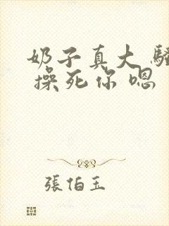 奶子真大 骚货 操死你 嗯 爽死了h封面