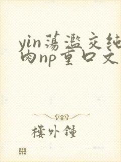 yin荡滥交纯肉np重口文