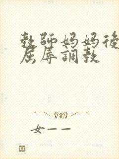 教师妈妈后菊被屈辱调教