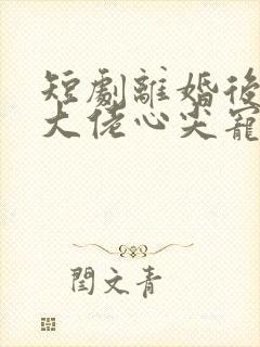 短剧离婚后我成大佬心尖宠