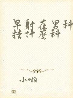 早射在男科医院挂什么科