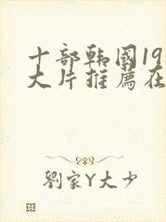 十部韩国19禁大片推荐在线观看