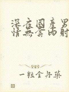 深夜国产男女激情无套内射