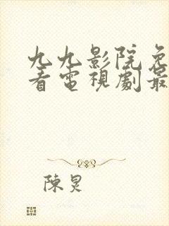 九九影院免费观看电视剧最新章节更