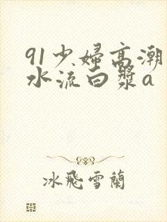 91少妇高潮喷水流白浆a