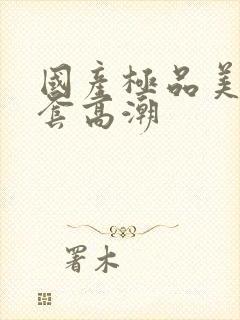 国产极品美女无套高潮