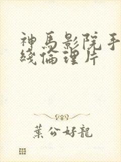 神马影院手机在线伦理片