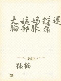 大姨妈推迟9天胸部胀痛