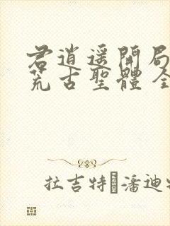 君逍遥开局签到荒古圣体 全文阅读