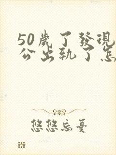 50岁了发现老公出轨了怎么办