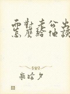 面对老公出轨,怎么给他谈