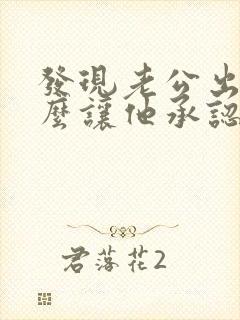 发现老公出轨怎么让他承认