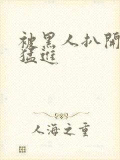 被黑人扒开双腿猛进封面