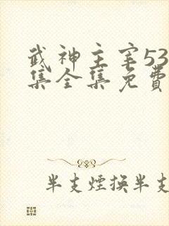 武神主宰533集全集免费播放