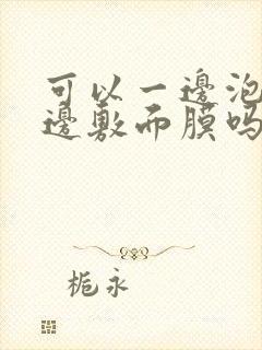 可以一边泡澡一边敷面膜吗