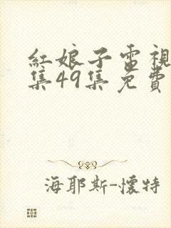 红娘子电视剧全集49集免费观看