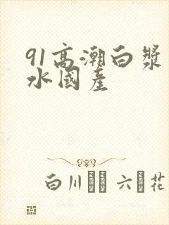 91高潮白浆喷水国产封面