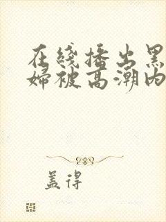 在线播出黑丝少妇被高潮内射封面