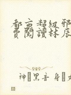 都市超级邪医免费阅读林辰