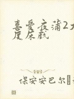 喜爱夜蒲2大尺度床戏