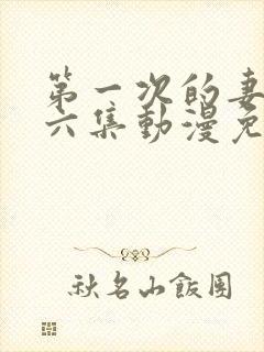 第一次的妻子第六集动漫免费观看全集完整版