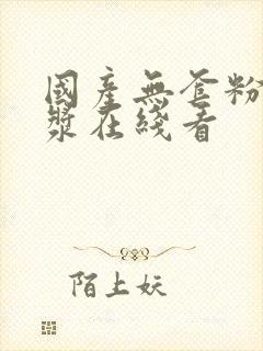 国产无套粉嫩白浆在线看封面