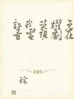 许我荣耀免费观看电视剧在线观看