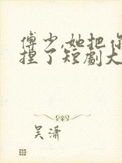 傅少,她把你拿捏了短剧大结局