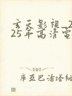 玄天影视_2025年高清电影热播电视剧大