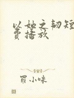 以她之韧短剧免费播放